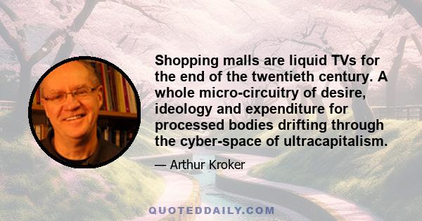 Shopping malls are liquid TVs for the end of the twentieth century. A whole micro-circuitry of desire, ideology and expenditure for processed bodies drifting through the cyber-space of ultracapitalism.