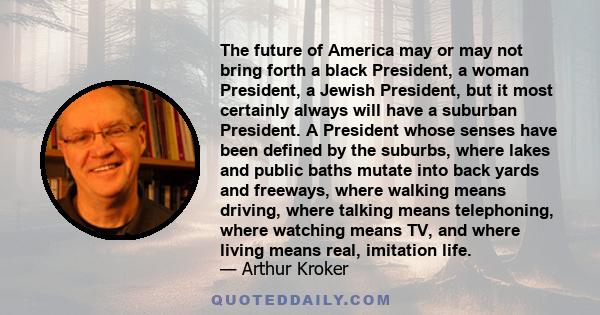 The future of America may or may not bring forth a black President, a woman President, a Jewish President, but it most certainly always will have a suburban President. A President whose senses have been defined by the