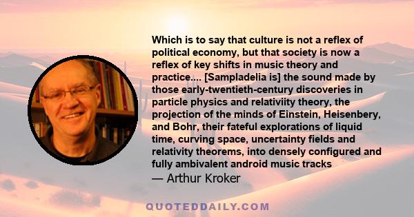 Which is to say that culture is not a reflex of political economy, but that society is now a reflex of key shifts in music theory and practice.... [Sampladelia is] the sound made by those early-twentieth-century