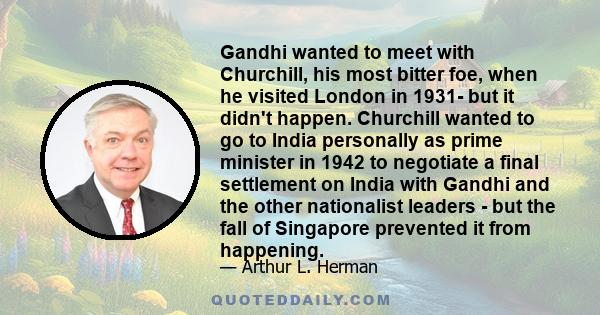 Gandhi wanted to meet with Churchill, his most bitter foe, when he visited London in 1931- but it didn't happen. Churchill wanted to go to India personally as prime minister in 1942 to negotiate a final settlement on