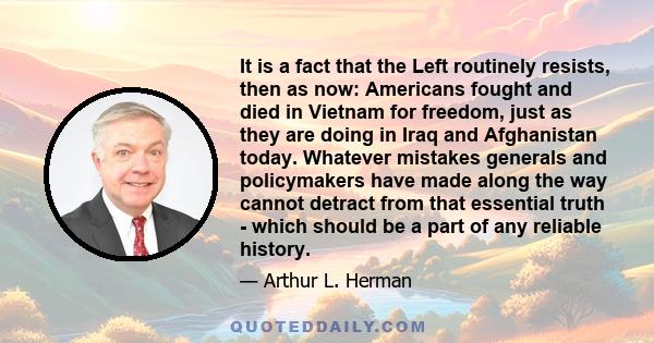 It is a fact that the Left routinely resists, then as now: Americans fought and died in Vietnam for freedom, just as they are doing in Iraq and Afghanistan today. Whatever mistakes generals and policymakers have made