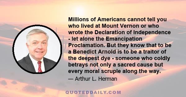 Millions of Americans cannot tell you who lived at Mount Vernon or who wrote the Declaration of Independence - let alone the Emancipation Proclamation. But they know that to be a Benedict Arnold is to be a traitor of