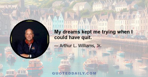 My dreams kept me trying when I could have quit.