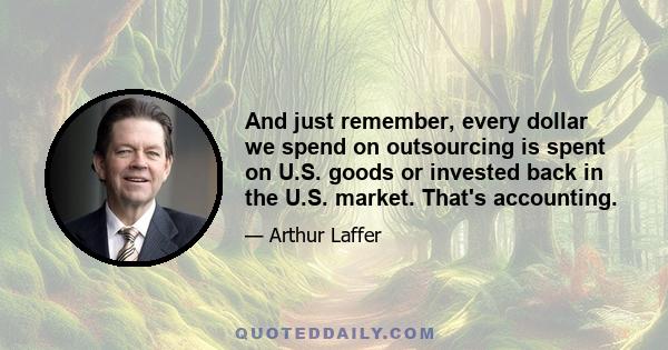 And just remember, every dollar we spend on outsourcing is spent on U.S. goods or invested back in the U.S. market. That's accounting.