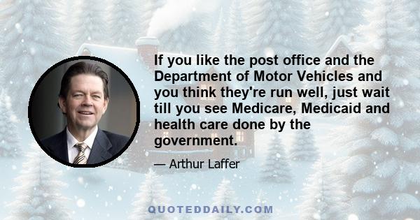 If you like the post office and the Department of Motor Vehicles and you think they're run well, just wait till you see Medicare, Medicaid and health care done by the government.