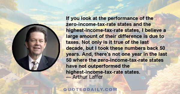 If you look at the performance of the zero-income-tax-rate states and the highest-income-tax-rate states, I believe a large amount of their difference is due to taxes. Not only is it true of the last decade, but I took