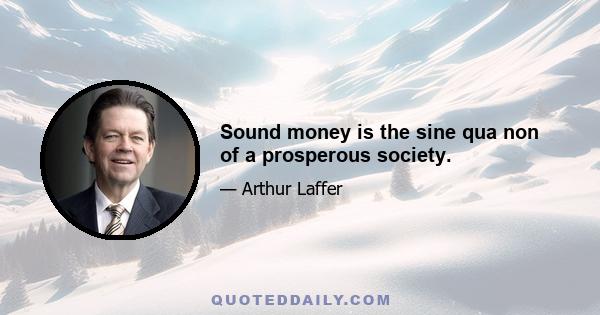 Sound money is the sine qua non of a prosperous society.