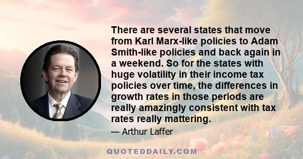 There are several states that move from Karl Marx-like policies to Adam Smith-like policies and back again in a weekend. So for the states with huge volatility in their income tax policies over time, the differences in