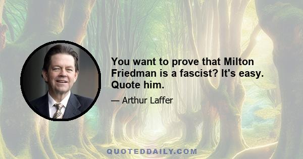 You want to prove that Milton Friedman is a fascist? It's easy. Quote him.