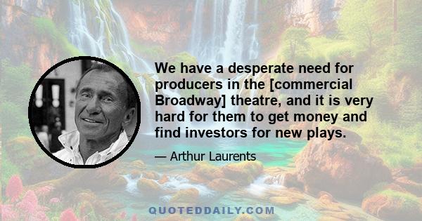 We have a desperate need for producers in the [commercial Broadway] theatre, and it is very hard for them to get money and find investors for new plays.