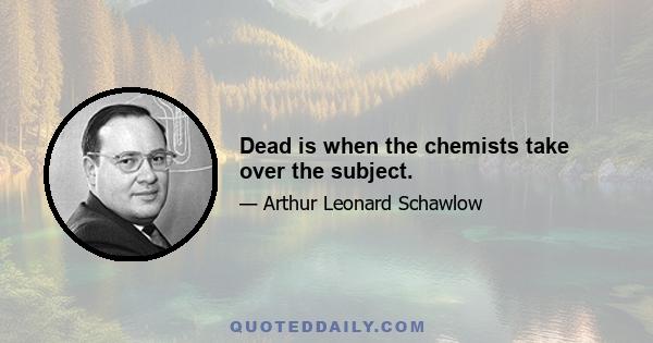 Dead is when the chemists take over the subject.