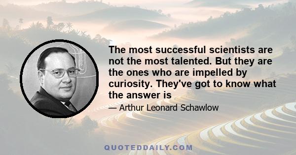 The most successful scientists are not the most talented. But they are the ones who are impelled by curiosity. They've got to know what the answer is