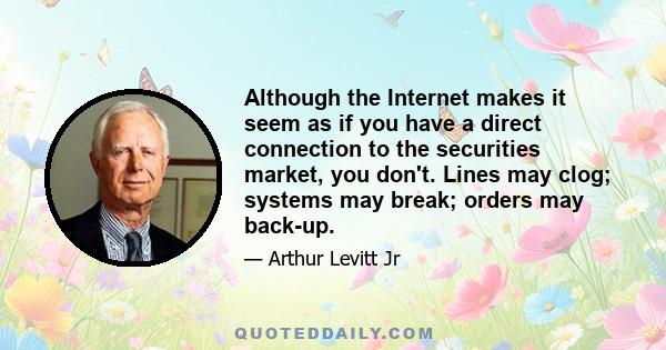 Although the Internet makes it seem as if you have a direct connection to the securities market, you don't. Lines may clog; systems may break; orders may back-up.