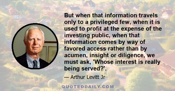 But when that information travels only to a privileged few, when it is used to profit at the expense of the investing public, when that information comes by way of favored access rather than by acumen, insight or