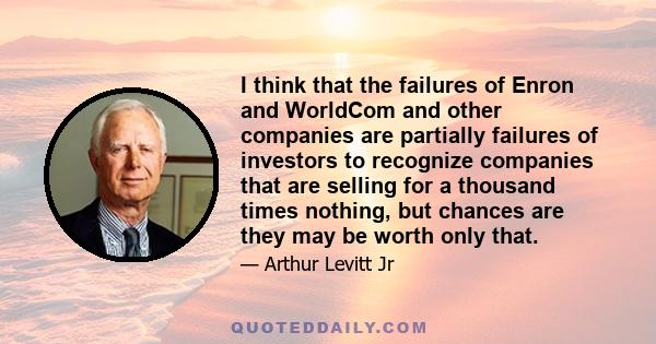 I think that the failures of Enron and WorldCom and other companies are partially failures of investors to recognize companies that are selling for a thousand times nothing, but chances are they may be worth only that.