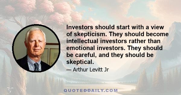 Investors should start with a view of skepticism. They should become intellectual investors rather than emotional investors. They should be careful, and they should be skeptical.