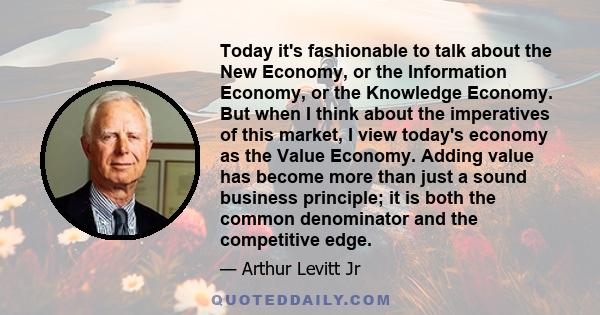 Today it's fashionable to talk about the New Economy, or the Information Economy, or the Knowledge Economy. But when I think about the imperatives of this market, I view today's economy as the Value Economy. Adding