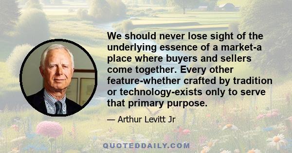 We should never lose sight of the underlying essence of a market-a place where buyers and sellers come together. Every other feature-whether crafted by tradition or technology-exists only to serve that primary purpose.