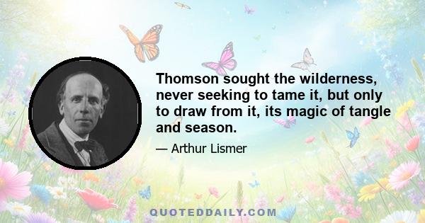 Thomson sought the wilderness, never seeking to tame it, but only to draw from it, its magic of tangle and season.