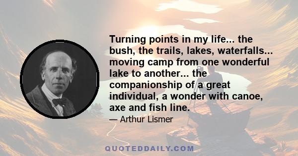 Turning points in my life... the bush, the trails, lakes, waterfalls... moving camp from one wonderful lake to another... the companionship of a great individual, a wonder with canoe, axe and fish line.