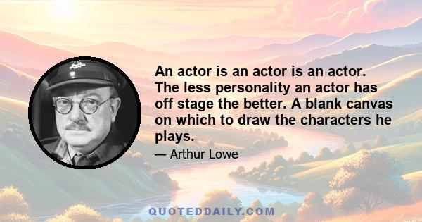 An actor is an actor is an actor. The less personality an actor has off stage the better. A blank canvas on which to draw the characters he plays.