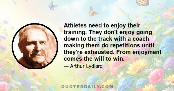 Athletes need to enjoy their training. They don't enjoy going down to the track with a coach making them do repetitions until they're exhausted. From enjoyment comes the will to win.