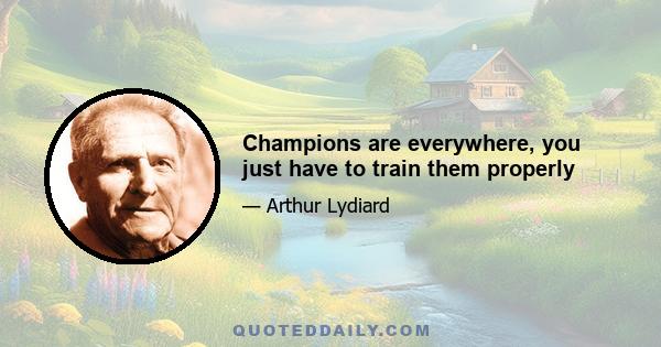 Champions are everywhere, you just have to train them properly