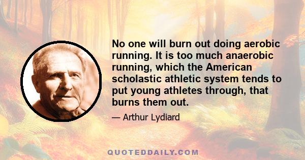 No one will burn out doing aerobic running. It is too much anaerobic running, which the American scholastic athletic system tends to put young athletes through, that burns them out.