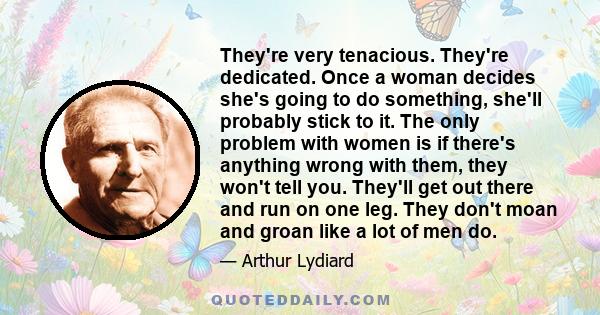 They're very tenacious. They're dedicated. Once a woman decides she's going to do something, she'll probably stick to it. The only problem with women is if there's anything wrong with them, they won't tell you. They'll