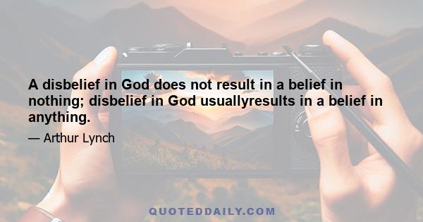 A disbelief in God does not result in a belief in nothing; disbelief in God usuallyresults in a belief in anything.