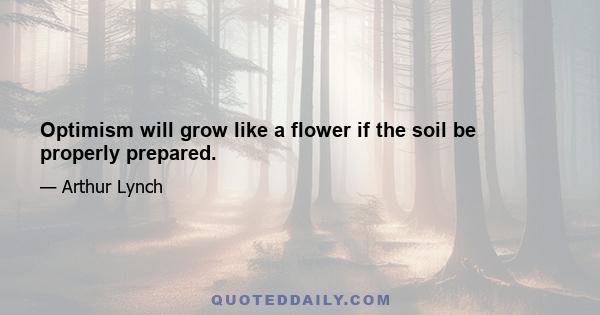 Optimism will grow like a flower if the soil be properly prepared.