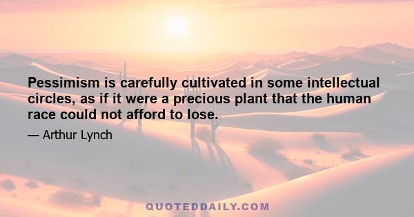 Pessimism is carefully cultivated in some intellectual circles, as if it were a precious plant that the human race could not afford to lose.