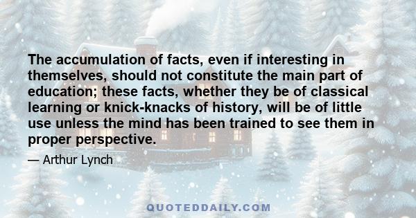 The accumulation of facts, even if interesting in themselves, should not constitute the main part of education; these facts, whether they be of classical learning or knick-knacks of history, will be of little use unless 