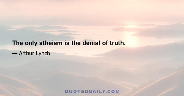 The only atheism is the denial of truth.