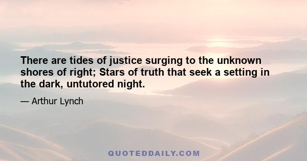 There are tides of justice surging to the unknown shores of right; Stars of truth that seek a setting in the dark, untutored night.