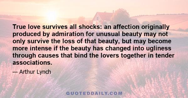 True love survives all shocks: an affection originally produced by admiration for unusual beauty may not only survive the loss of that beauty, but may become more intense if the beauty has changed into ugliness through