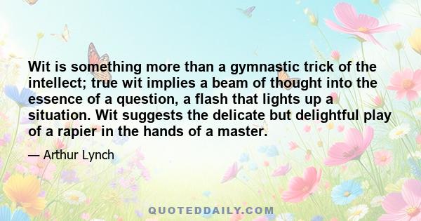 Wit is something more than a gymnastic trick of the intellect; true wit implies a beam of thought into the essence of a question, a flash that lights up a situation. Wit suggests the delicate but delightful play of a