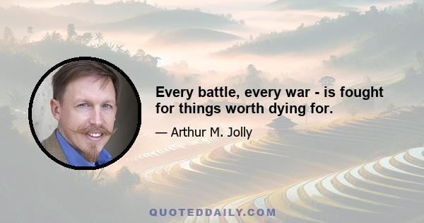 Every battle, every war - is fought for things worth dying for.