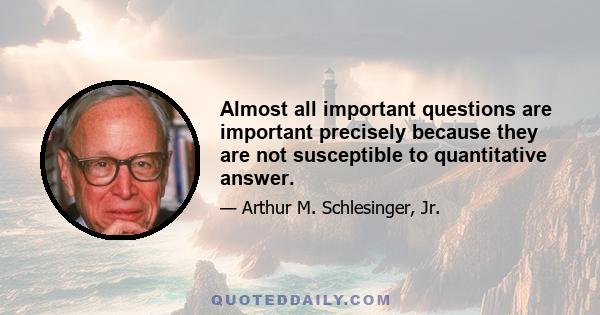 Almost all important questions are important precisely because they are not susceptible to quantitative answer.