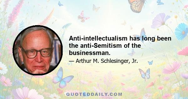 Anti-intellectualism has long been the anti-Semitism of the businessman.