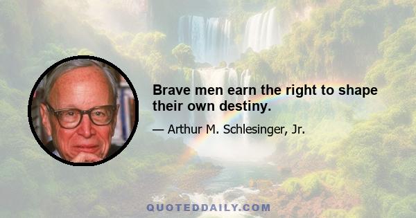 Brave men earn the right to shape their own destiny.