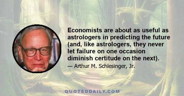 Economists are about as useful as astrologers in predicting the future (and, like astrologers, they never let failure on one occasion diminish certitude on the next).