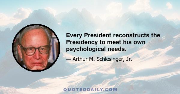 Every President reconstructs the Presidency to meet his own psychological needs.