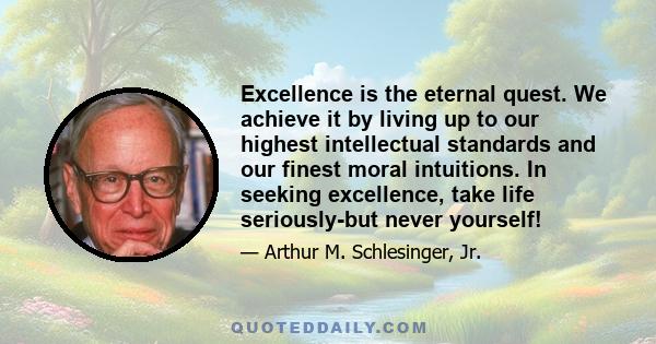 Excellence is the eternal quest. We achieve it by living up to our highest intellectual standards and our finest moral intuitions. In seeking excellence, take life seriously-but never yourself!