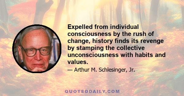 Expelled from individual consciousness by the rush of change, history finds its revenge by stamping the collective unconsciousness with habits and values.