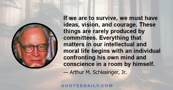 If we are to survive, we must have ideas, vision, and courage. These things are rarely produced by committees. Everything that matters in our intellectual and moral life begins with an individual confronting his own