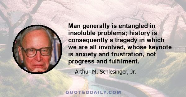 Man generally is entangled in insoluble problems; history is consequently a tragedy in which we are all involved, whose keynote is anxiety and frustration, not progress and fulfilment.