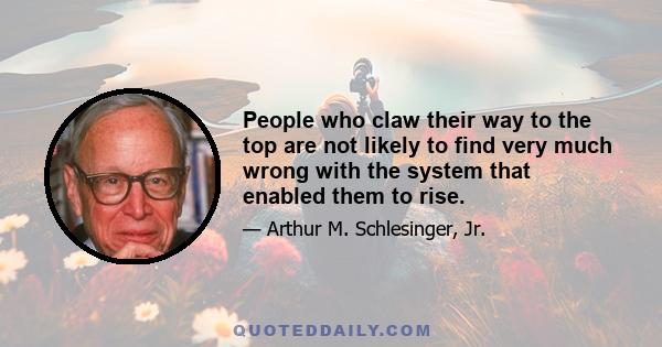 People who claw their way to the top are not likely to find very much wrong with the system that enabled them to rise.