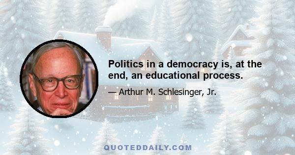 Politics in a democracy is, at the end, an educational process.