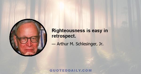 Righteousness is easy in retrospect.